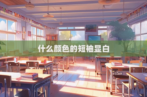 什么颜色的短袖显白  第1张