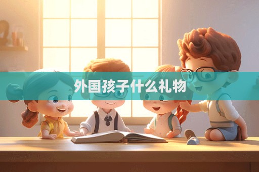 外国孩子什么礼物  第1张