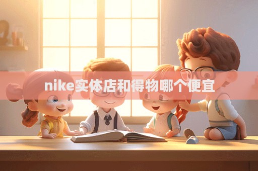 nike实体店和得物哪个便宜  第1张
