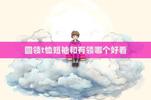 圆领t恤短袖和有领哪个好看  第1张