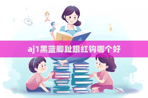 aj1黑蓝脚趾跟红钩哪个好  第1张