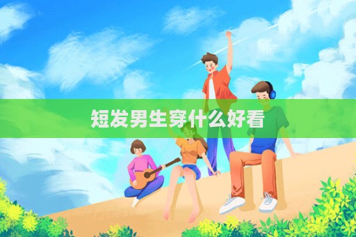 短发男生穿什么好看  第1张