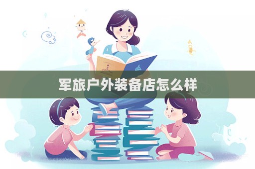 军旅户外装备店怎么样  第1张