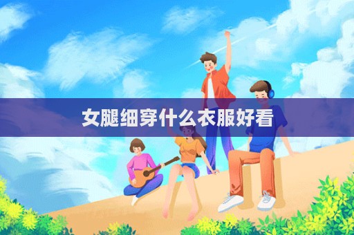 女腿细穿什么衣服好看  第1张