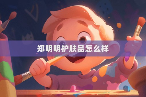 郑明明护肤品怎么样  第1张