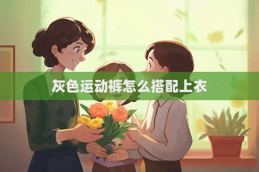 灰色运动裤怎么搭配上衣  第1张