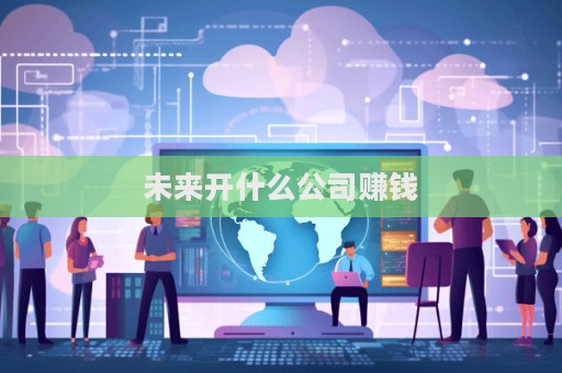 未来开什么公司赚钱  第1张
