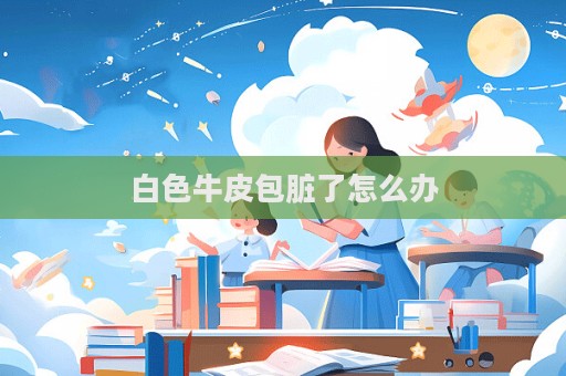 白色牛皮包脏了怎么办  第1张