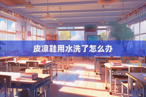皮凉鞋用水洗了怎么办  第1张