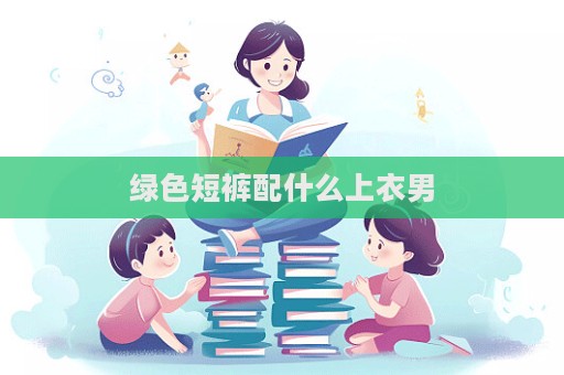 绿色短裤配什么上衣男  第1张