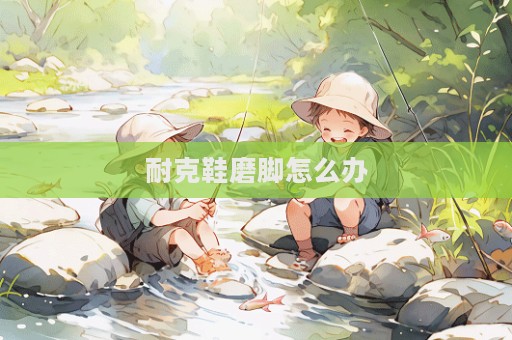 耐克鞋磨脚怎么办  第1张