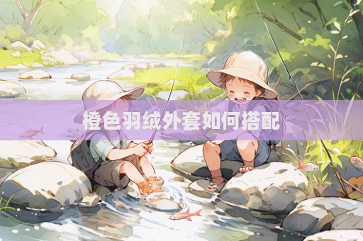 橙色羽绒外套如何搭配  第1张