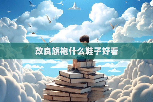 改良旗袍什么鞋子好看  第1张