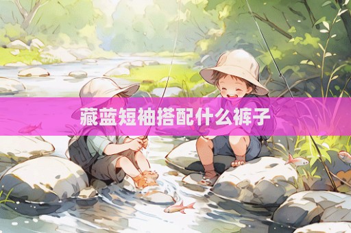 藏蓝短袖搭配什么裤子  第1张
