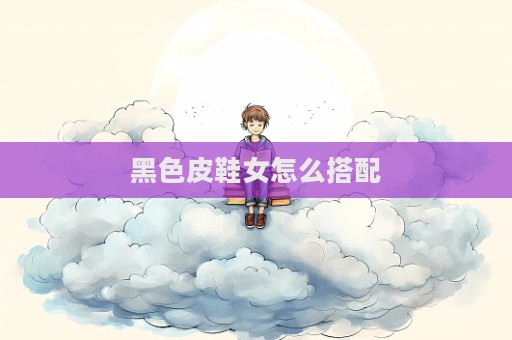 黑色皮鞋女怎么搭配  第1张