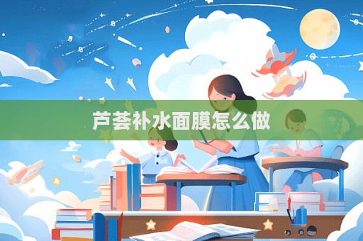 芦荟补水面膜怎么做  第1张