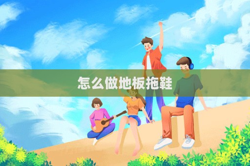 怎么做地板拖鞋