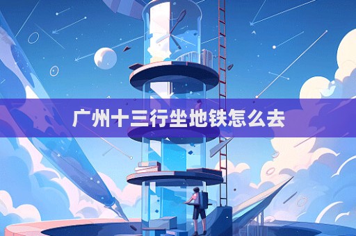 广州十三行坐地铁怎么去  第1张