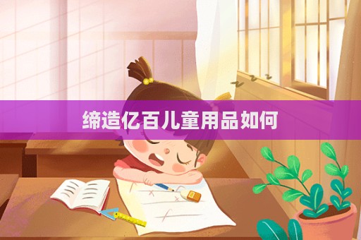 缔造亿百儿童用品如何  第1张