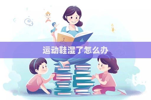 运动鞋湿了怎么办  第1张