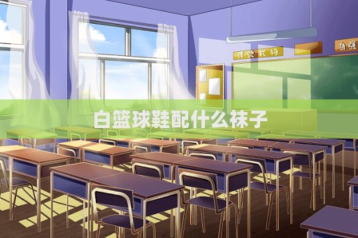 白篮球鞋配什么袜子