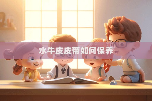 水牛皮皮带如何保养