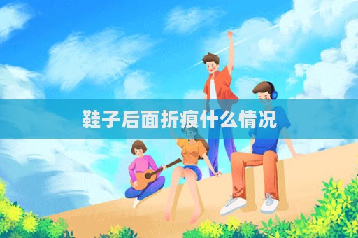 鞋子后面折痕什么情况  第1张