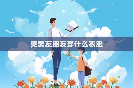 见男友朋友穿什么衣服  第1张