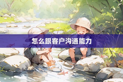 怎么跟客户沟通能力  第1张