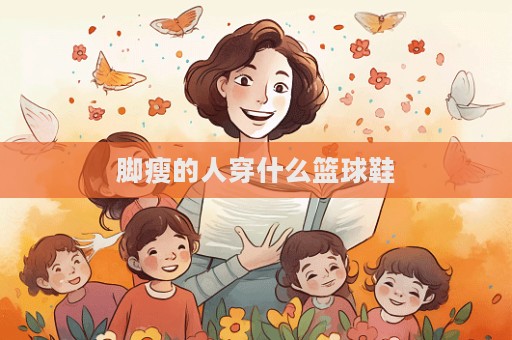 脚瘦的人穿什么篮球鞋  第1张