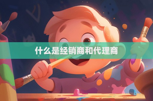 什么是经销商和代理商  第1张