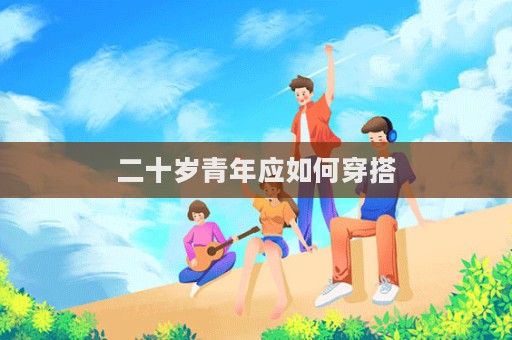 二十岁青年应如何穿搭  第1张