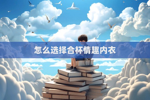 怎么选择合杯情趣内衣  第1张