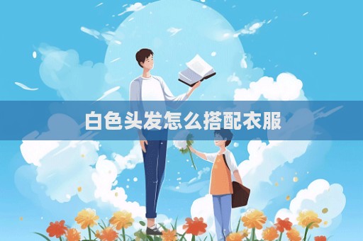 白色头发怎么搭配衣服  第1张