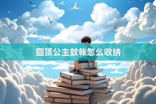 圆顶公主蚊帐怎么收纳