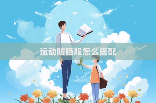 运动防晒服怎么搭配  第1张