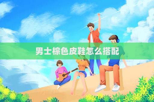 男士棕色皮鞋怎么搭配
