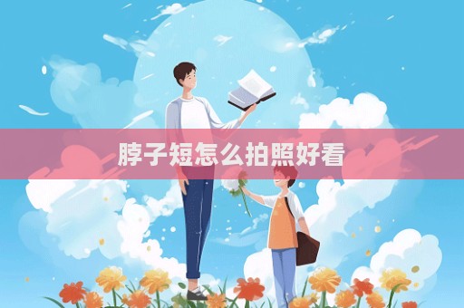脖子短怎么拍照好看