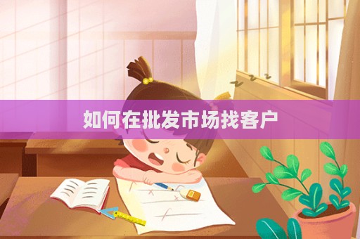 如何在批发市场找客户  第1张