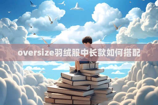 oversize羽绒服中长款如何搭配  第1张