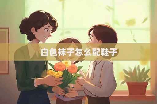 白色袜子怎么配鞋子