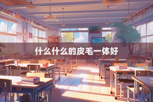 什么什么的皮毛一体好  第1张