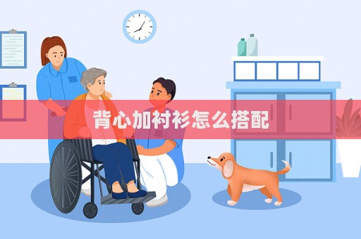 背心加衬衫怎么搭配