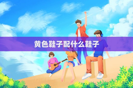 黄色鞋子配什么鞋子