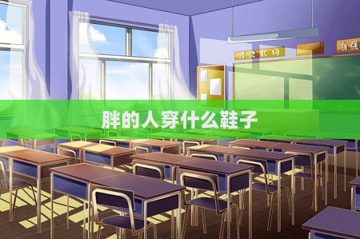 胖的人穿什么鞋子  第1张