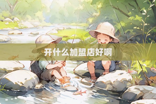 开什么加盟店好啊