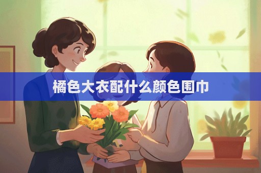 橘色大衣配什么颜色围巾