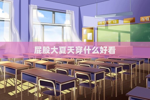 屁股大夏天穿什么好看