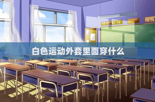 白色运动外套里面穿什么