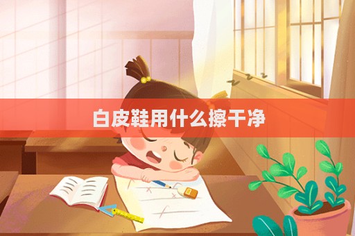 白皮鞋用什么擦干净